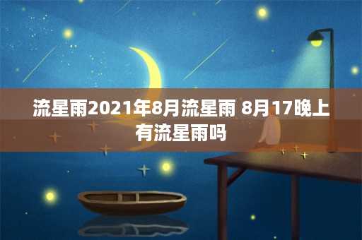 流星雨2021年8月流星雨 8月17晚上有流星雨吗