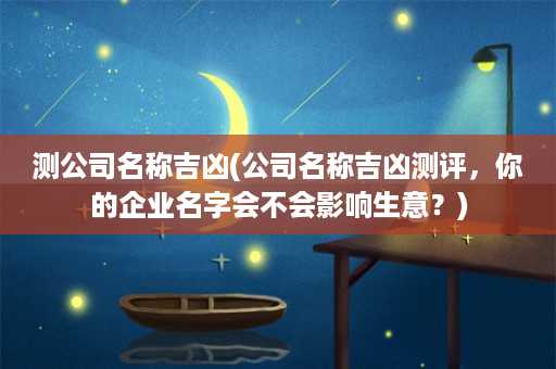 测公司名称吉凶(公司名称吉凶测评，你的企业名字会不会影响生意？)