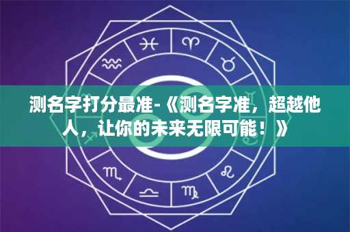 测名字打分最准-《测名字准，超越他人，让你的未来无限可能！》