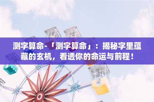 测字算命-「测字算命」：揭秘字里蕴藏的玄机，看透你的命运与前程！