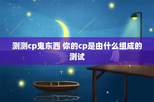 测测cp鬼东西 你的cp是由什么组成的测试