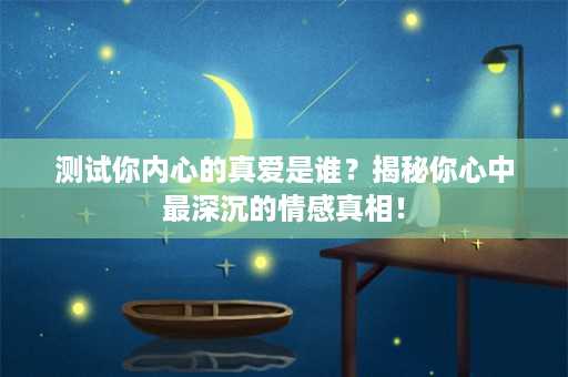 测试你内心的真爱是谁？揭秘你心中最深沉的情感真相！