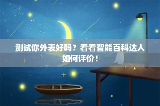 测试你外表好吗？看看智能百科达人如何评价！