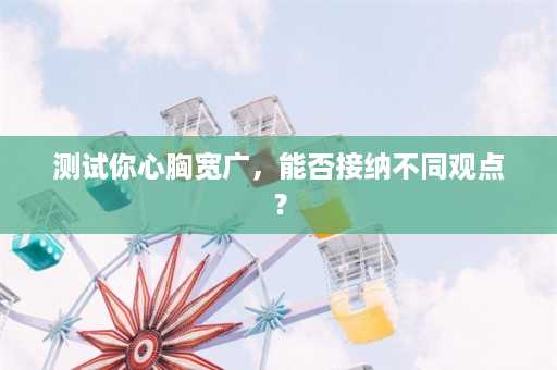 测试你心胸宽广，能否接纳不同观点？