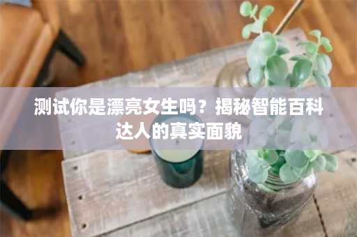 测试你是漂亮女生吗？揭秘智能百科达人的真实面貌