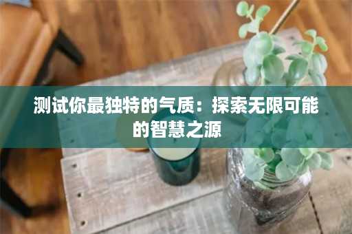 测试你最独特的气质：探索无限可能的智慧之源