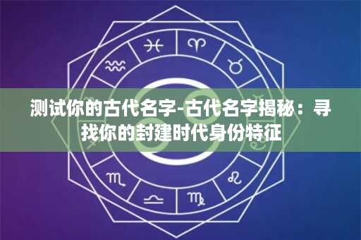 测试你的古代名字-古代名字揭秘：寻找你的封建时代身份特征