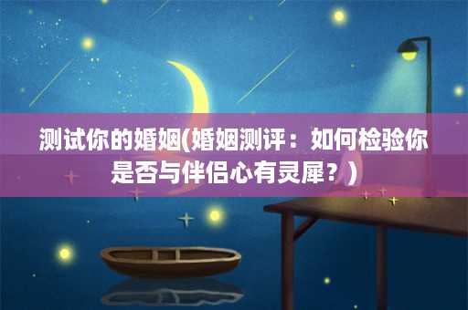 测试你的婚姻(婚姻测评：如何检验你是否与伴侣心有灵犀？)