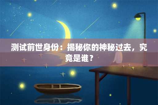 测试前世身份：揭秘你的神秘过去，究竟是谁？