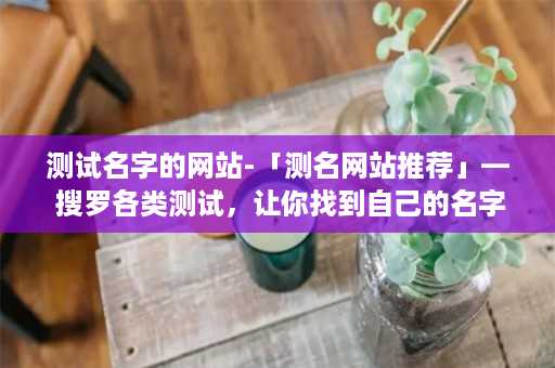 测试名字的网站-「测名网站推荐」— 搜罗各类测试，让你找到自己的名字含义