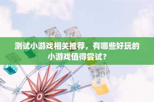 测试小游戏相关推荐，有哪些好玩的小游戏值得尝试？