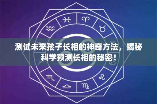 测试未来孩子长相的神奇方法，揭秘科学预测长相的秘密！