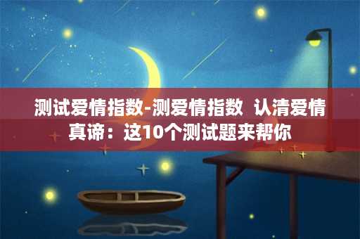 测试爱情指数-测爱情指数  认清爱情真谛：这10个测试题来帮你