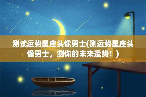 测试运势星座头像男士(测运势星座头像男士，测你的未来运势！)