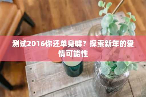 测试2016你还单身嘛？探索新年的爱情可能性