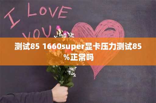 测试85 1660super显卡压力测试85%正常吗