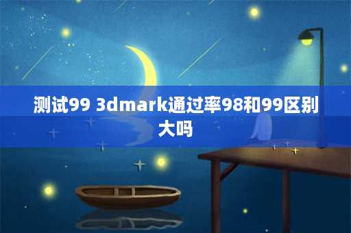 测试99 3dmark通过率98和99区别大吗