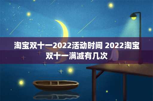 淘宝双十一2022活动时间 2022淘宝双十一满减有几次