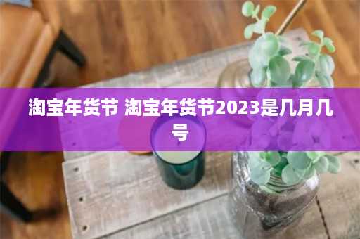 淘宝年货节 淘宝年货节2023是几月几号