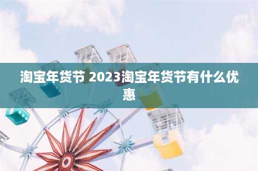 淘宝年货节 2023淘宝年货节有什么优惠