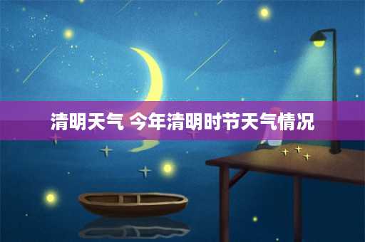 清明天气 今年清明时节天气情况