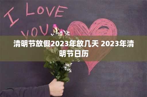 清明节放假2023年放几天 2023年清明节日历