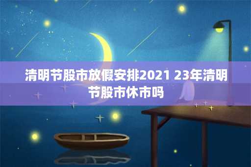 清明节股市放假安排2021 23年清明节股市休市吗