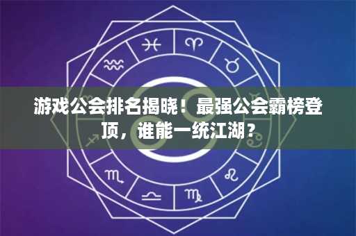 游戏公会排名揭晓！最强公会霸榜登顶，谁能一统江湖？