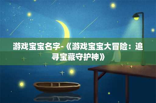 游戏宝宝名字-《游戏宝宝大冒险：追寻宝藏守护神》