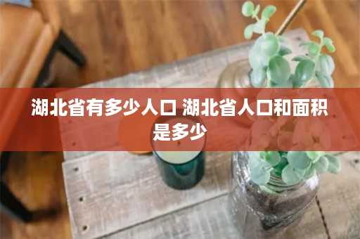 湖北省有多少人口 湖北省人口和面积是多少