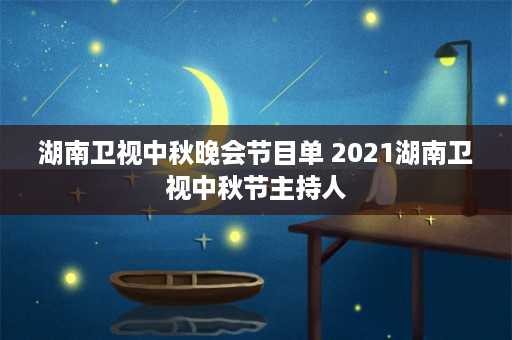 湖南卫视中秋晚会节目单 2021湖南卫视中秋节主持人