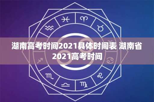 湖南高考时间2021具体时间表 湖南省2021高考时间