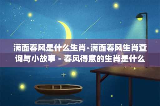 满面春风是什么生肖-满面春风生肖查询与小故事 - 春风得意的生肖是什么？