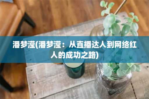 潘梦滢(潘梦滢：从直播达人到网络红人的成功之路)