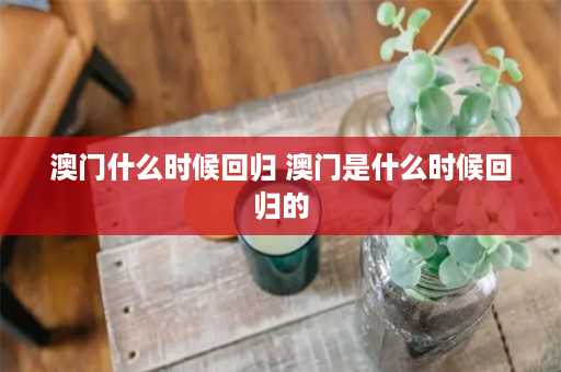 澳门什么时候回归 澳门是什么时候回归的