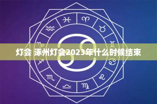 灯会 涿州灯会2023年什么时候结束