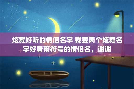 炫舞好听的情侣名字 我要两个炫舞名字好看带符号的情侣名，谢谢