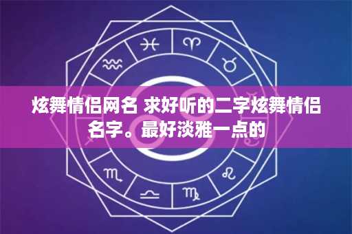 炫舞情侣网名 求好听的二字炫舞情侣名字。最好淡雅一点的