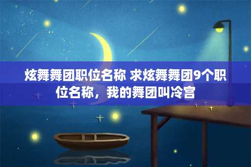 炫舞舞团职位名称 求炫舞舞团9个职位名称，我的舞团叫冷宫