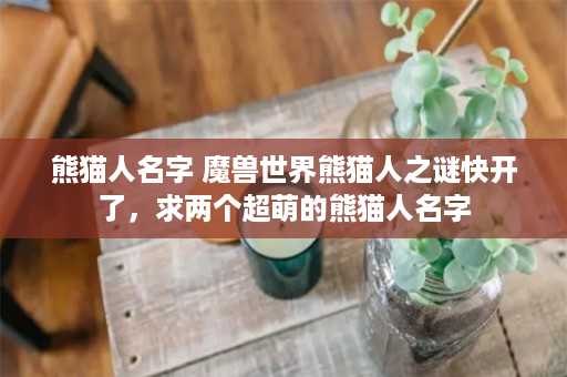 熊猫人名字 魔兽世界熊猫人之谜快开了，求两个超萌的熊猫人名字