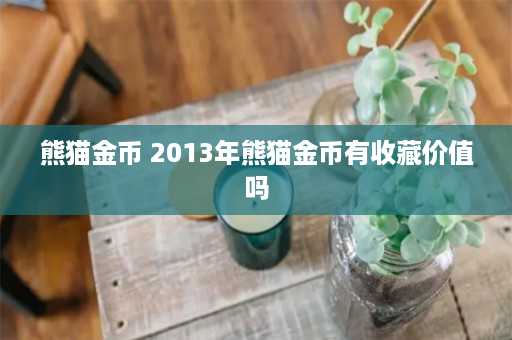 熊猫金币 2013年熊猫金币有收藏价值吗