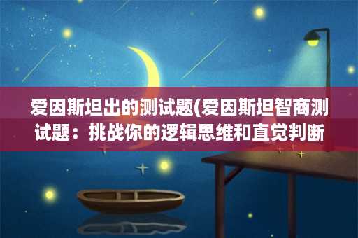 爱因斯坦出的测试题(爱因斯坦智商测试题：挑战你的逻辑思维和直觉判断！)