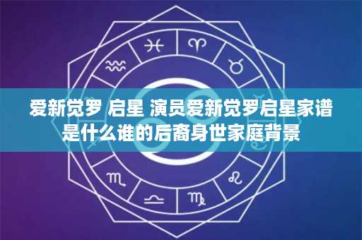 爱新觉罗 启星 演员爱新觉罗启星家谱是什么谁的后裔身世家庭背景