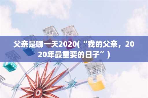 父亲是哪一天2020(“我的父亲，2020年最重要的日子”)