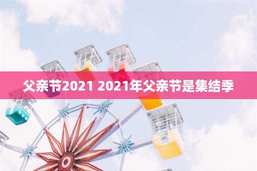 父亲节2021 2021年父亲节是集结季