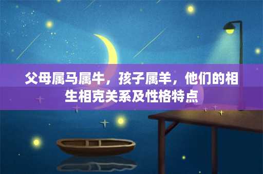 父母属马属牛，孩子属羊，他们的相生相克关系及性格特点