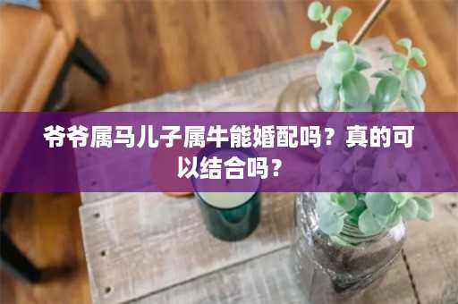 爷爷属马儿子属牛能婚配吗？真的可以结合吗？