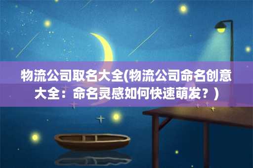 物流公司取名大全(物流公司命名创意大全：命名灵感如何快速萌发？)