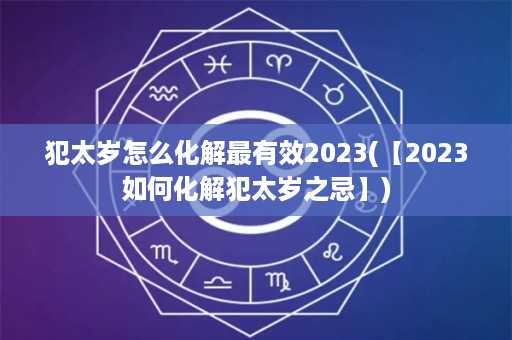 犯太岁怎么化解最有效2023(【2023如何化解犯太岁之忌】)