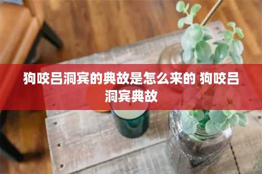 狗咬吕洞宾的典故是怎么来的 狗咬吕洞宾典故